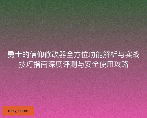 勇士的信仰修改器全方位功能解析与实战技巧指南深度评测与安全使用攻略