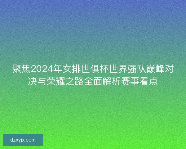 聚焦2024年女排世俱杯世界强队巅峰对决与荣耀之路全面解析赛事看点