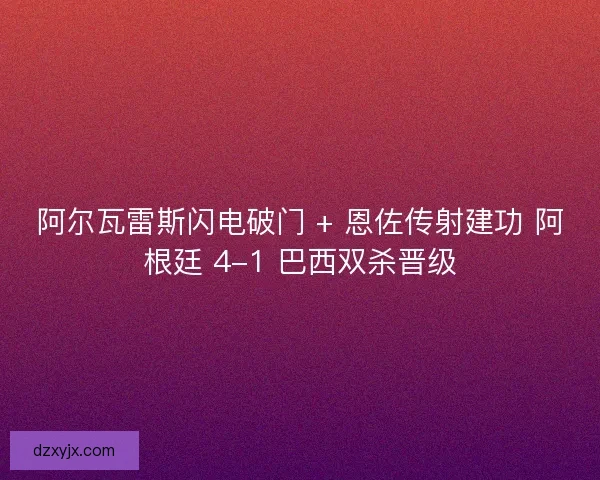 阿尔瓦雷斯闪电破门 + 恩佐传射建功 阿根廷 4-1 巴西双杀晋级