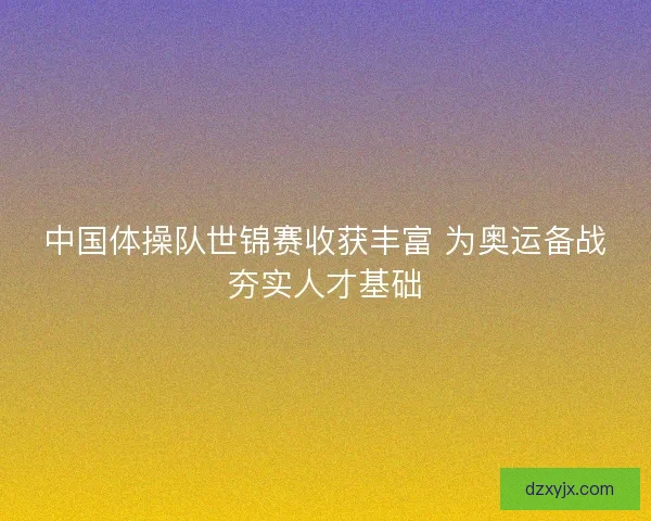 中国体操队世锦赛收获丰富 为奥运备战夯实人才基础