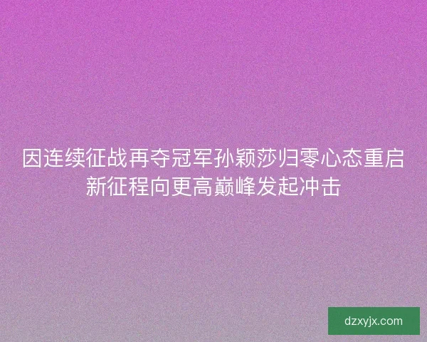 因连续征战再夺冠军孙颖莎归零心态重启新征程向更高巅峰发起冲击